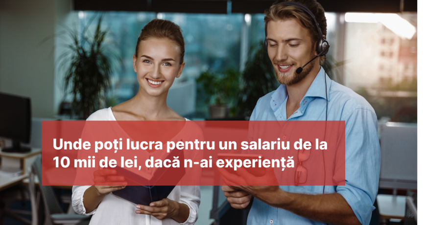 Unde poți lucra pentru un salariu de la 10.000 de lei dacă nu ai experiență de muncă