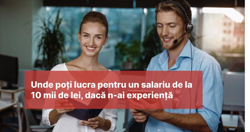 Unde poți lucra pentru un salariu de la 10.000 de lei dacă nu ai experiență de muncă
